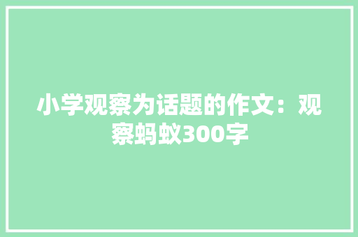 小学观察为话题的作文：观察蚂蚁300字 会议纪要范文