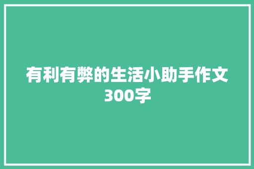 有利有弊的生活小助手作文300字