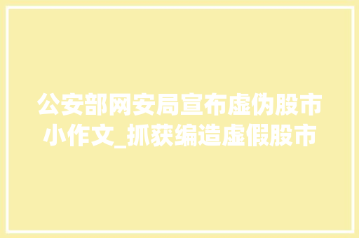 公安部网安局宣布虚伪股市小作文_抓获编造虚假股市小作文公安部网安局最新宣告