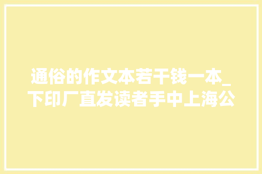 通俗的作文本若干钱一本_下印厂直发读者手中上海公民出版社超多首发本特装本等你选购