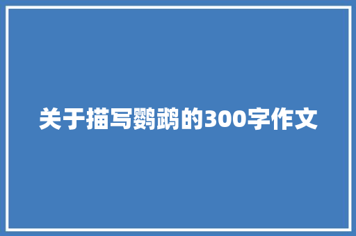 关于描写鹦鹉的300字作文 致辞范文