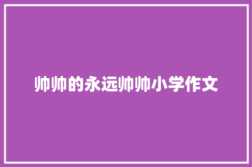 帅帅的永远帅帅小学作文 职场范文