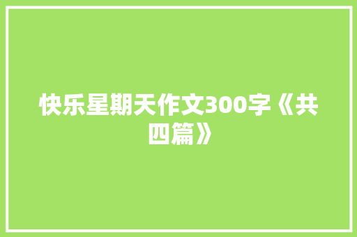 快乐星期天作文300字《共四篇》