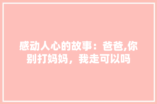 感动人心的故事：爸爸,你别打妈妈，我走可以吗