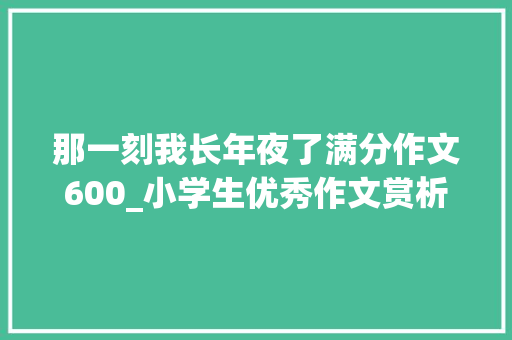 那一刻我长年夜了满分作文600_小学生优秀作文赏析那一刻我终年夜了600字精选范文5篇