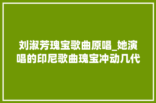 刘淑芳瑰宝歌曲原唱_她演唱的印尼歌曲瑰宝冲动几代人丨思念女高音歌唱家刘淑芳