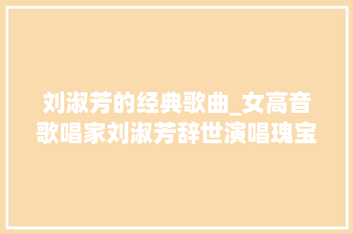 刘淑芳的经典歌曲_女高音歌唱家刘淑芳辞世演唱瑰宝等歌曲被赞文化使者