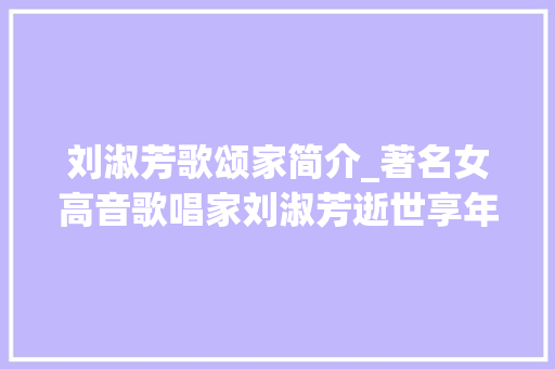 刘淑芳歌颂家简介_著名女高音歌唱家刘淑芳逝世享年96岁