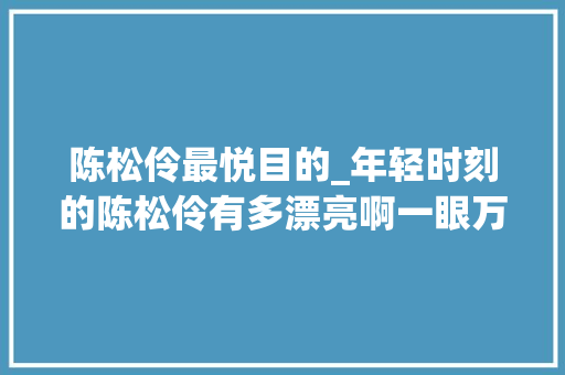 陈松伶最悦目的_年轻时刻的陈松伶有多漂亮啊一眼万年都看不足