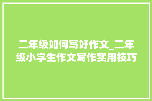 二年级如何写好作文_二年级小学生作文写作实用技巧留心这5点轻松提高写作水平