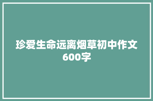 珍爱生命远离烟草初中作文600字 工作总结范文