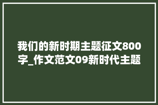 我们的新时期主题征文800字_作文范文09新时代主题作文 商务邮件范文