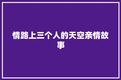 情路上三个人的天空亲情故事