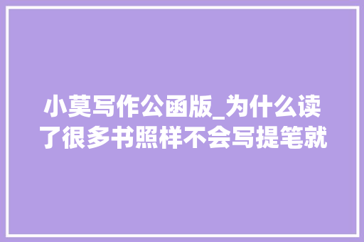 小莫写作公函版_为什么读了很多书照样不会写提笔就懵的病症终于有治了