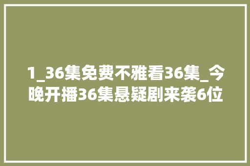 1_36集免费不雅看36集_今晚开播36集悬疑剧来袭6位戏骨坐镇2大年夜看点或成爆款