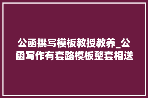 公函撰写模板教授教养_公函写作有套路模板整套相送直接填空就可以过关