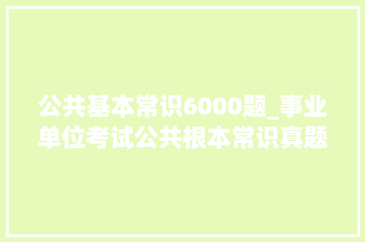 公共基本常识6000题_事业单位考试公共根本常识真题及谜底解析50015050题