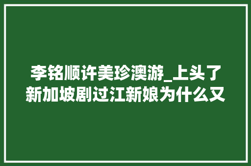 李铭顺许美珍澳游_上头了新加坡剧过江新娘为什么又土又甜