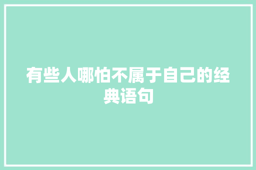 有些人哪怕不属于自己的经典语句 求职信范文