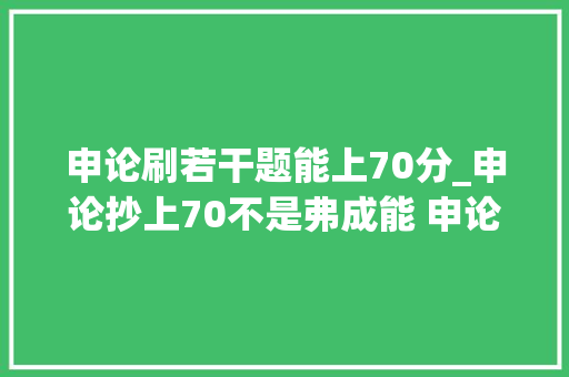 申论刷若干题能上70分_申论抄上70不是弗成能 申论