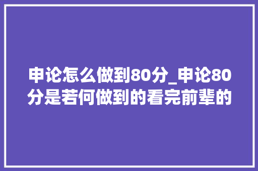 申论怎么做到80分_申论80分是若何做到的看完前辈的笔记就知道了 职场范文