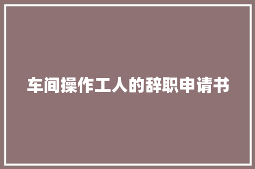 车间操作工人的辞职申请书 报告范文