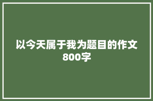 以今天属于我为题目的作文800字 学术范文