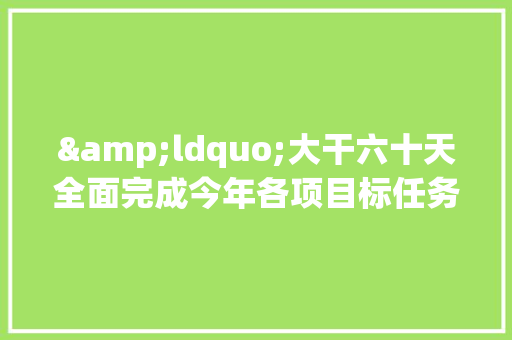 &ldquo;大干六十天全面完成今年各项目标任务&rdquo;活动方案 书信范文