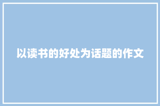 以读书的好处为话题的作文 演讲稿范文