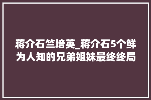 蒋介石竺培英_蒋介石5个鲜为人知的兄弟姐妹最终终局若何只丰年夜姐善终