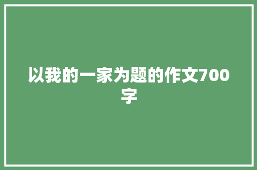 以我的一家为题的作文700字