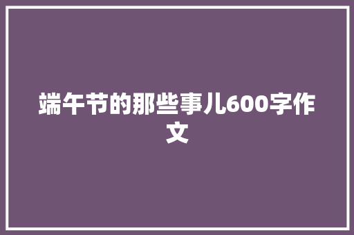 端午节的那些事儿600字作文