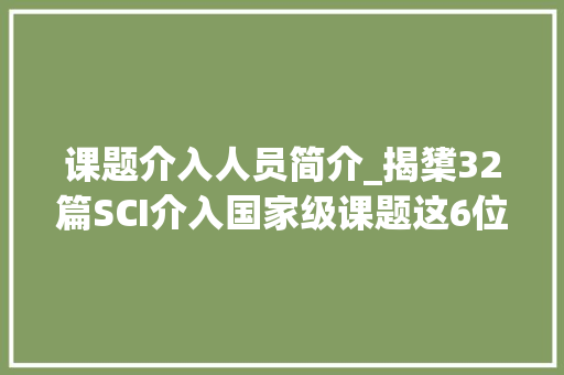 课题介入人员简介_揭橥32篇SCI介入国家级课题这6位学霸女神全来自陕西同一所大年夜学