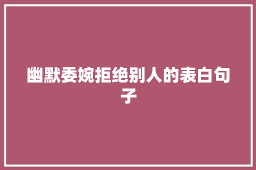 幽默委婉拒绝别人的表白句子 致辞范文