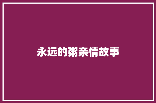 永远的粥亲情故事 会议纪要范文