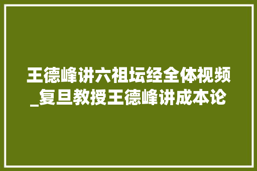 王德峰讲六祖坛经全体视频_复旦教授王德峰讲成本论走红收集学者成为网红不是坏事 商务邮件范文