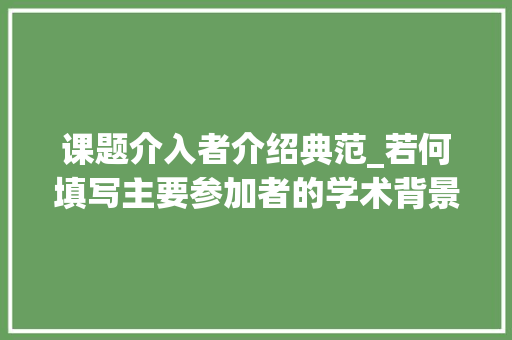 课题介入者介绍典范_若何填写主要参加者的学术背景和研究经验组成结构 