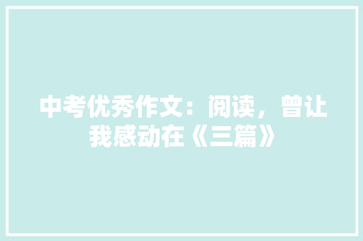 中考优秀作文：阅读，曾让我感动在《三篇》