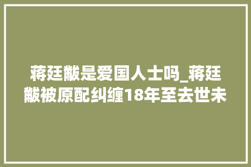 蒋廷黻是爱国人士吗_蒋廷黻被原配纠缠18年至去世未成功离婚去世后原配出席葬礼