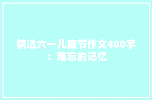 精选六一儿童节作文400字：难忘的记忆