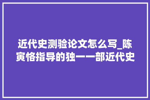 近代史测验论文怎么写_陈寅恪指导的独一一部近代史倾向论文至今依然是该倾向必读书