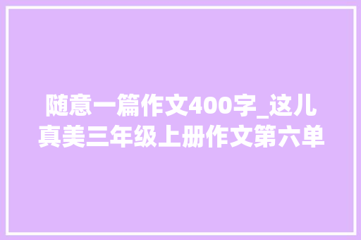 随意一篇作文400字_这儿真美三年级上册作文第六单元这儿真美400字优秀范文6篇