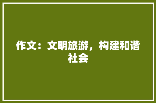 作文：文明旅游，构建和谐社会 书信范文