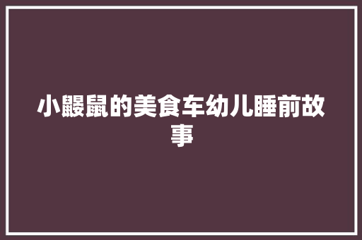 小鼹鼠的美食车幼儿睡前故事