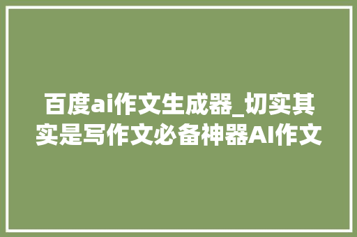 百度ai作文生成器_切实其实是写作文必备神器AI作文生成器