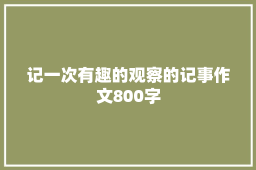 记一次有趣的观察的记事作文800字 书信范文