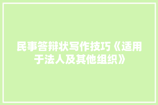 民事答辩状写作技巧《适用于法人及其他组织》 学术范文