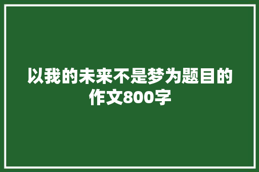 以我的未来不是梦为题目的作文800字