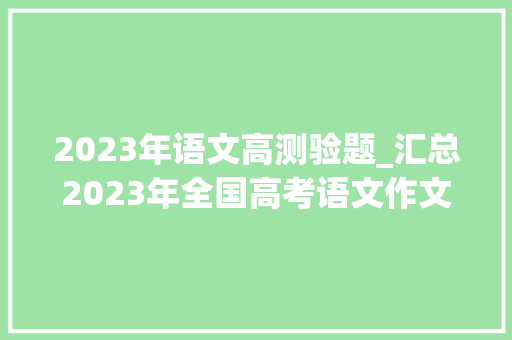 2023年语文高测验题_汇总2023年全国高考语文作文试题来了