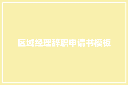 区域经理辞职申请书模板 演讲稿范文